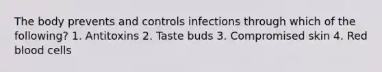 The body prevents and controls infections through which of the following? 1. Antitoxins 2. Taste buds 3. Compromised skin 4. Red blood cells