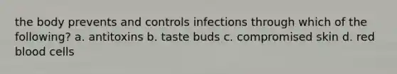 the body prevents and controls infections through which of the following? a. antitoxins b. taste buds c. compromised skin d. red blood cells