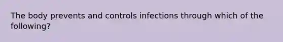 The body prevents and controls infections through which of the following?