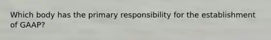 Which body has the primary responsibility for the establishment of GAAP?