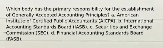 Which body has the primary responsibility for the establishment of Generally Accepted Accounting Principles? a. American Institute of Certified Public Accountants (AICPA). b. International Accounting Standards Board (IASB). c. Securities and Exchange Commission (SEC). d. Financial Accounting Standards Board (FASB).