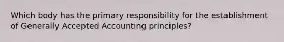 Which body has the primary responsibility for the establishment of Generally Accepted Accounting principles?