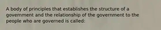 A body of principles that establishes the structure of a government and the relationship of the government to the people who are governed is called: