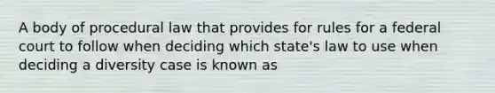 A body of procedural law that provides for rules for a federal court to follow when deciding which state's law to use when deciding a diversity case is known as