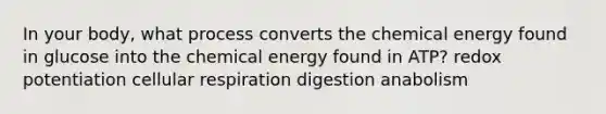 In your body, what process converts the chemical energy found in glucose into the chemical energy found in ATP? redox potentiation cellular respiration digestion anabolism