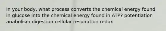 In your body, what process converts the chemical energy found in glucose into the chemical energy found in ATP? potentiation anabolism digestion cellular respiration redox