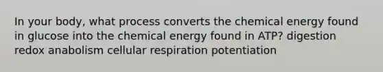 In your body, what process converts the chemical energy found in glucose into the chemical energy found in ATP? digestion redox anabolism cellular respiration potentiation