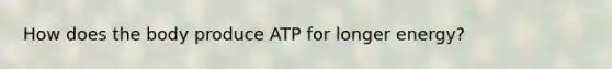 How does the body produce ATP for longer energy?