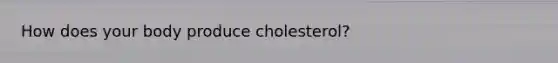 How does your body produce cholesterol?