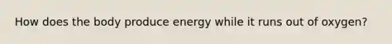 How does the body produce energy while it runs out of oxygen?