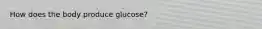 How does the body produce glucose?