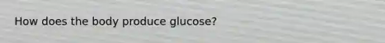 How does the body produce glucose?