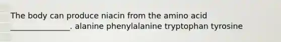 The body can produce niacin from the amino acid _______________. alanine phenylalanine tryptophan tyrosine