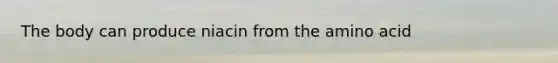 The body can produce niacin from the amino acid