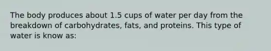 The body produces about 1.5 cups of water per day from the breakdown of carbohydrates, fats, and proteins. This type of water is know as: