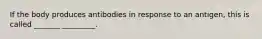 If the body produces antibodies in response to an antigen, this is called _______ _________.