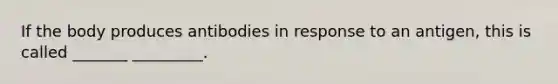 If the body produces antibodies in response to an antigen, this is called _______ _________.