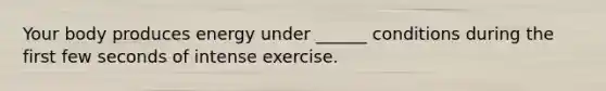 Your body produces energy under ______ conditions during the first few seconds of intense exercise.