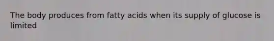 The body produces from fatty acids when its supply of glucose is limited