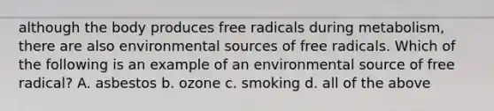 although the body produces free radicals during metabolism, there are also environmental sources of free radicals. Which of the following is an example of an environmental source of free radical? A. asbestos b. ozone c. smoking d. all of the above