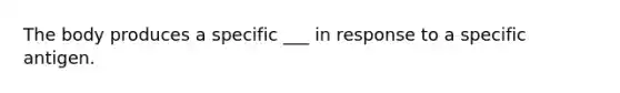 The body produces a specific ___ in response to a specific antigen.