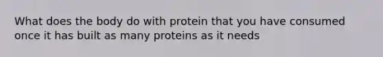 What does the body do with protein that you have consumed once it has built as many proteins as it needs