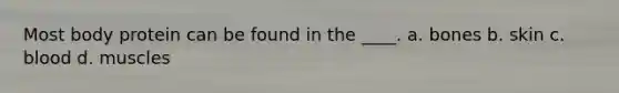 Most body protein can be found in the ____. a. bones b. skin c. blood d. muscles
