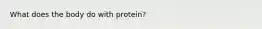 What does the body do with protein?