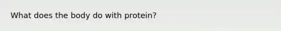 What does the body do with protein?