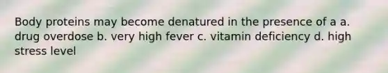 Body proteins may become denatured in the presence of a a. drug overdose b. very high fever c. vitamin deficiency d. high stress level