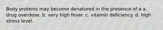 Body proteins may become denatured in the presence of a a. drug overdose. b. very high fever. c. vitamin deficiency. d. high stress level.