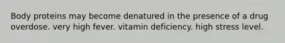 Body proteins may become denatured in the presence of a drug overdose. very high fever. vitamin deficiency. high stress level.