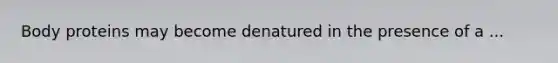 Body proteins may become denatured in the presence of a ...