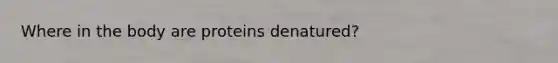 Where in the body are proteins denatured?