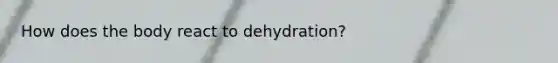 How does the body react to dehydration?