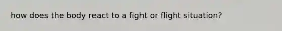 how does the body react to a fight or flight situation?