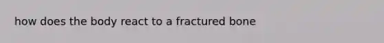 how does the body react to a fractured bone