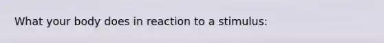 What your body does in reaction to a stimulus: