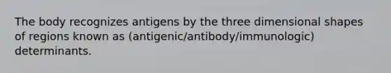 The body recognizes antigens by the three dimensional shapes of regions known as (antigenic/antibody/immunologic) determinants.