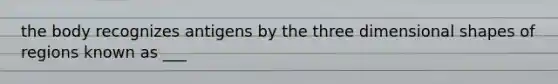 the body recognizes antigens by the three dimensional shapes of regions known as ___