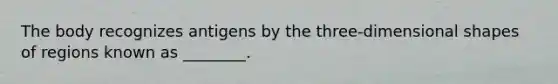 The body recognizes antigens by the three-dimensional shapes of regions known as ________.