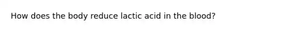 How does the body reduce lactic acid in the blood?