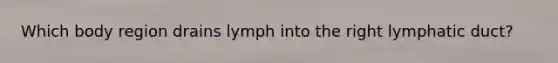 Which body region drains lymph into the right lymphatic duct?