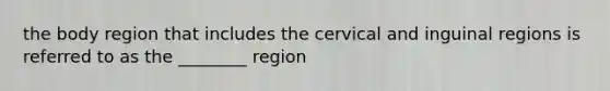 the body region that includes the cervical and inguinal regions is referred to as the ________ region