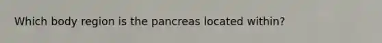 Which body region is the pancreas located within?
