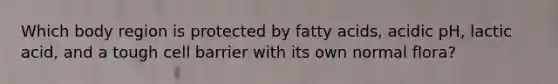 Which body region is protected by fatty acids, acidic pH, lactic acid, and a tough cell barrier with its own normal flora?