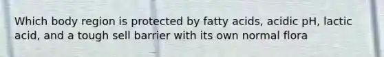 Which body region is protected by fatty acids, acidic pH, lactic acid, and a tough sell barrier with its own normal flora