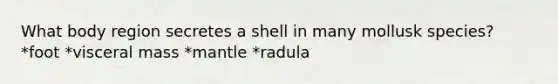 What body region secretes a shell in many mollusk species? *foot *visceral mass *mantle *radula