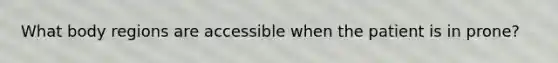 What body regions are accessible when the patient is in prone?