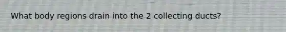 What body regions drain into the 2 collecting ducts?